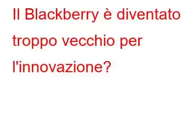 Il Blackberry è diventato troppo vecchio per l'innovazione?