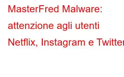 MasterFred Malware: attenzione agli utenti Netflix, Instagram e Twitter