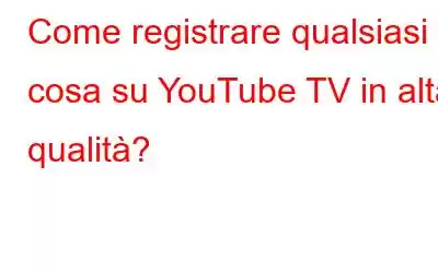 Come registrare qualsiasi cosa su YouTube TV in alta qualità?