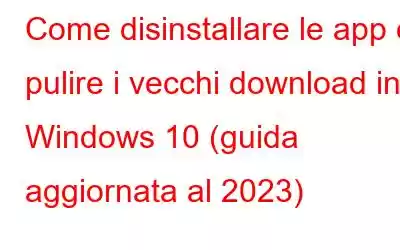 Come disinstallare le app e pulire i vecchi download in Windows 10 (guida aggiornata al 2023)