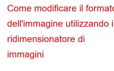 Come modificare il formato dell'immagine utilizzando il ridimensionatore di immagini