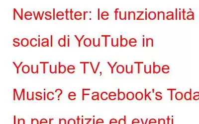 Newsletter: le funzionalità social di YouTube in YouTube TV, YouTube Music? e Facebook's Today In per notizie ed eventi locali