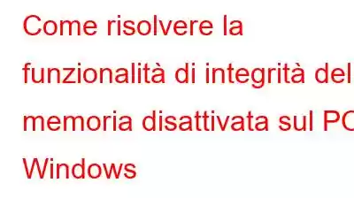 Come risolvere la funzionalità di integrità della memoria disattivata sul PC Windows