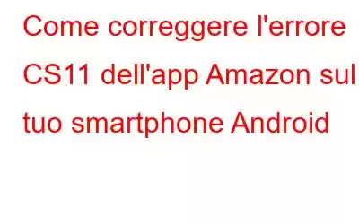 Come correggere l'errore CS11 dell'app Amazon sul tuo smartphone Android