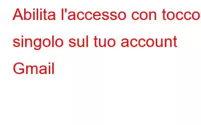 Abilita l'accesso con tocco singolo sul tuo account Gmail