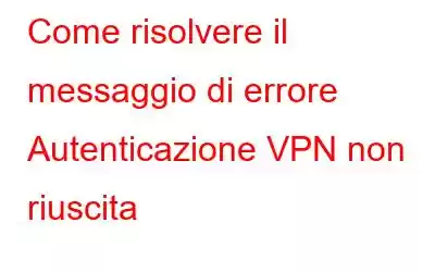 Come risolvere il messaggio di errore Autenticazione VPN non riuscita