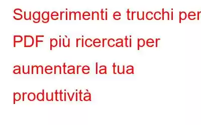 Suggerimenti e trucchi per i PDF più ricercati per aumentare la tua produttività