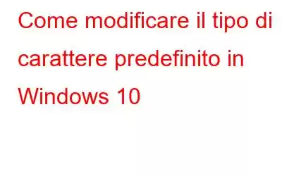 Come modificare il tipo di carattere predefinito in Windows 10