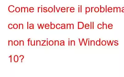 Come risolvere il problema con la webcam Dell che non funziona in Windows 10?