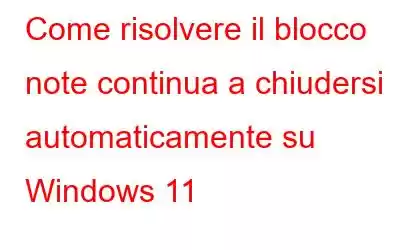 Come risolvere il blocco note continua a chiudersi automaticamente su Windows 11