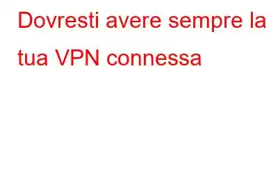 Dovresti avere sempre la tua VPN connessa