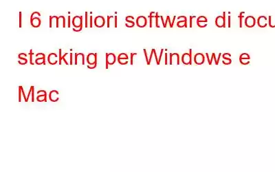 I 6 migliori software di focus stacking per Windows e Mac