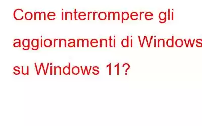 Come interrompere gli aggiornamenti di Windows su Windows 11?