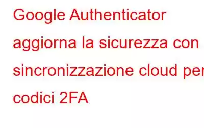 Google Authenticator aggiorna la sicurezza con la sincronizzazione cloud per i codici 2FA