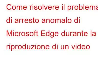 Come risolvere il problema di arresto anomalo di Microsoft Edge durante la riproduzione di un video