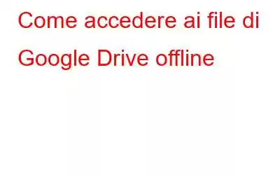 Come accedere ai file di Google Drive offline