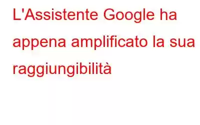 L'Assistente Google ha appena amplificato la sua raggiungibilità