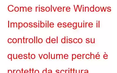 Come risolvere Windows Impossibile eseguire il controllo del disco su questo volume perché è protetto da scrittura