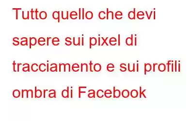 Tutto quello che devi sapere sui pixel di tracciamento e sui profili ombra di Facebook