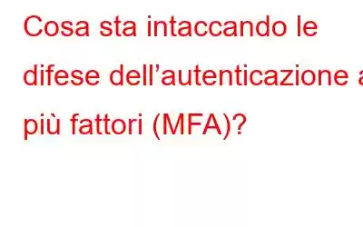 Cosa sta intaccando le difese dell’autenticazione a più fattori (MFA)?