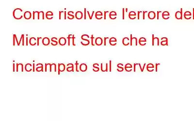 Come risolvere l'errore del Microsoft Store che ha inciampato sul server