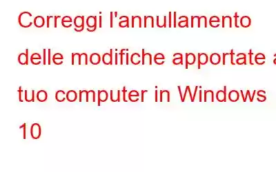 Correggi l'annullamento delle modifiche apportate al tuo computer in Windows 10