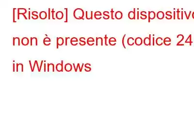 [Risolto] Questo dispositivo non è presente (codice 24) in Windows