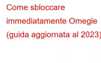 Come sbloccare immediatamente Omegle (guida aggiornata al 2023)