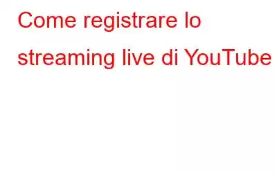 Come registrare lo streaming live di YouTube