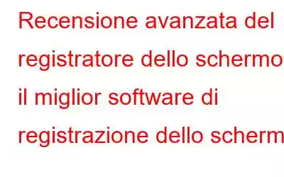 Recensione avanzata del registratore dello schermo: il miglior software di registrazione dello schermo