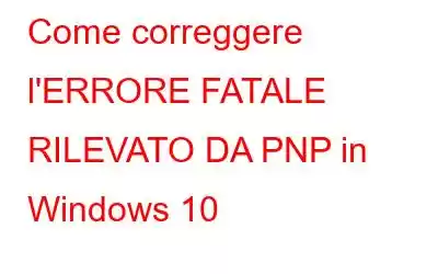 Come correggere l'ERRORE FATALE RILEVATO DA PNP in Windows 10