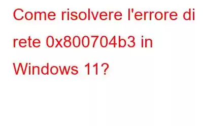 Come risolvere l'errore di rete 0x800704b3 in Windows 11?