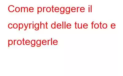 Come proteggere il copyright delle tue foto e proteggerle