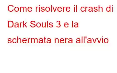 Come risolvere il crash di Dark Souls 3 e la schermata nera all'avvio