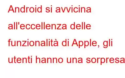 Android si avvicina all'eccellenza delle funzionalità di Apple, gli utenti hanno una sorpresa