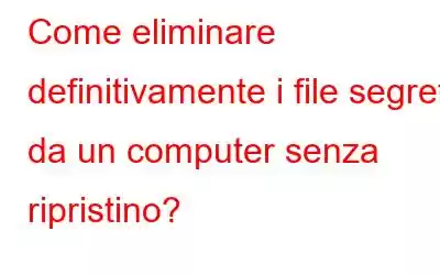 Come eliminare definitivamente i file segreti da un computer senza ripristino?