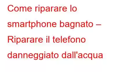 Come riparare lo smartphone bagnato – Riparare il telefono danneggiato dall'acqua