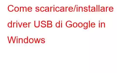 Come scaricare/installare il driver USB di Google in Windows