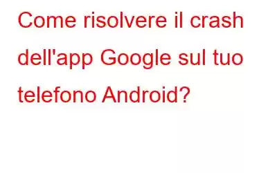 Come risolvere il crash dell'app Google sul tuo telefono Android?