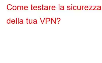 Come testare la sicurezza della tua VPN?