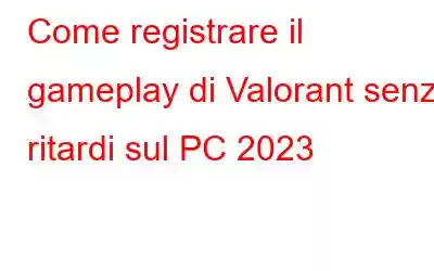 Come registrare il gameplay di Valorant senza ritardi sul PC 2023