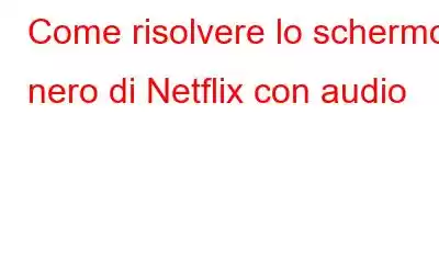 Come risolvere lo schermo nero di Netflix con audio