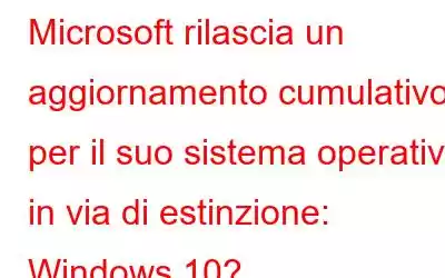 Microsoft rilascia un aggiornamento cumulativo per il suo sistema operativo in via di estinzione: Windows 10?