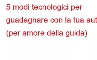 5 modi tecnologici per guadagnare con la tua auto (per amore della guida)