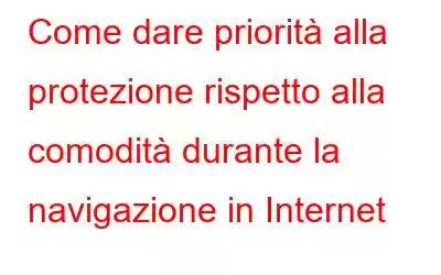 Come dare priorità alla protezione rispetto alla comodità durante la navigazione in Internet