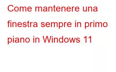 Come mantenere una finestra sempre in primo piano in Windows 11