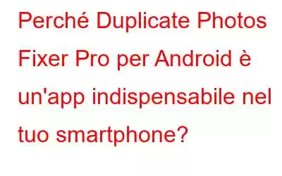 Perché Duplicate Photos Fixer Pro per Android è un'app indispensabile nel tuo smartphone?