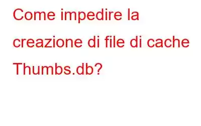 Come impedire la creazione di file di cache Thumbs.db?