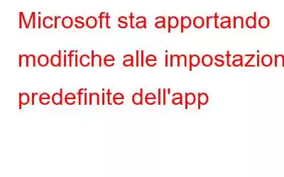 Microsoft sta apportando modifiche alle impostazioni predefinite dell'app