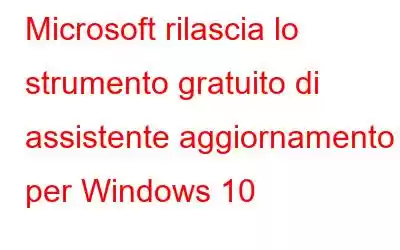 Microsoft rilascia lo strumento gratuito di assistente aggiornamento per Windows 10